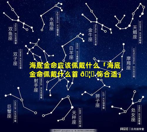 海底金命应该佩戴什么「海底金命佩戴什么首 🦁 饰合适」